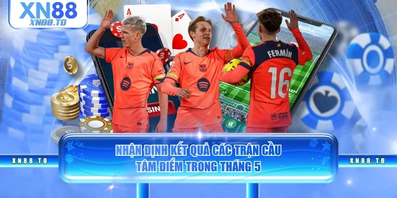Nhận định kết quả các trận cầu tâm điểm trong tháng 5
