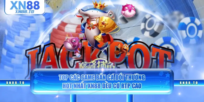 Top các game bắn cá đổi thưởng hot nhất XN88 đều có RTP cao